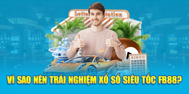 Vì sao nên trải nghiệm xổ số lô đề siêu tốc Fb88?